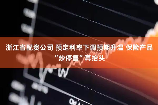 浙江省配资公司 预定利率下调预期升温 保险产品“炒停售”再抬头