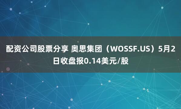 配资公司股票分享 奥思集团（WOSSF.US）5月2日收盘报0.14美元/股