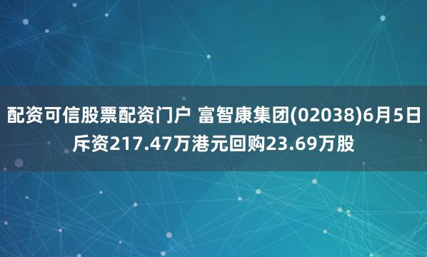 配资可信股票配资门户 富智康集团(02038)6月5日斥资217.47万港元回购23.69万股
