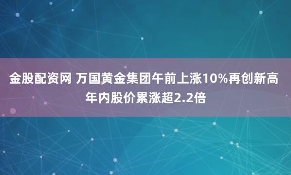 金股配资网 万国黄金集团午前上涨10%再创新高 年内股价累涨超2.2倍