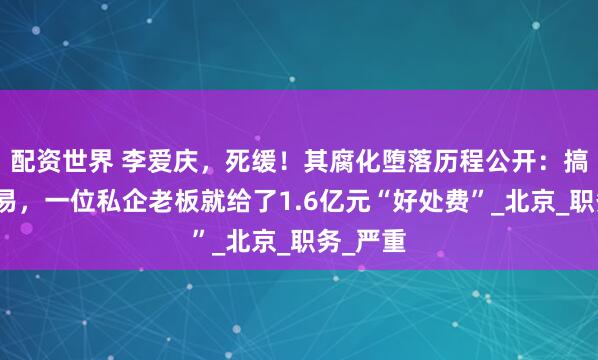 配资世界 李爱庆，死缓！其腐化堕落历程公开：搞权色交易，一位私企老板就给了1.6亿元“好处费”_北京_职务_严重