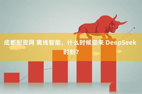 成都配资网 离线智能，什么时候迎来 DeepSeek 时刻？