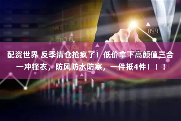配资世界 反季清仓抢疯了！低价拿下高颜值三合一冲锋衣，防风防水防寒，一件抵4件！！！