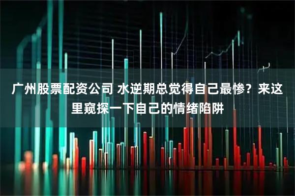 广州股票配资公司 水逆期总觉得自己最惨？来这里窥探一下自己的情绪陷阱