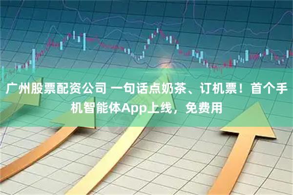广州股票配资公司 一句话点奶茶、订机票！首个手机智能体App上线，免费用