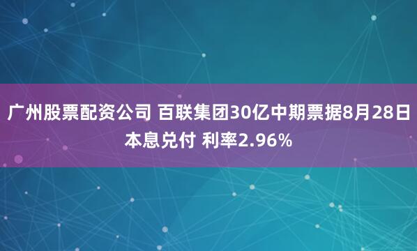 广州股票配资公司 百联集团30亿中期票据8月28日本息兑付 利率2.96%