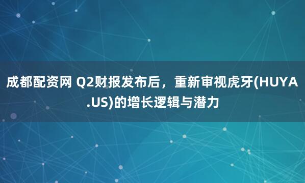 成都配资网 Q2财报发布后，重新审视虎牙(HUYA.US)的增长逻辑与潜力
