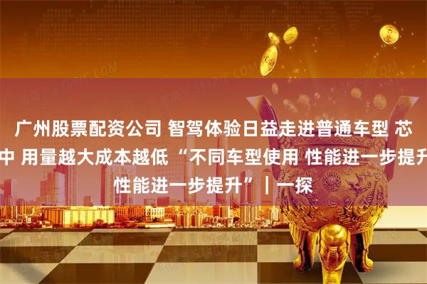 广州股票配资公司 智驾体验日益走进普通车型 芯片更加集中 用量越大成本越低 “不同车型使用 性能进一步提升”｜一探