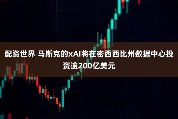 配资世界 马斯克的xAI将在密西西比州数据中心投资逾200亿美元