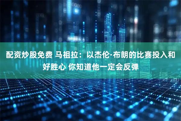 配资炒股免费 马祖拉：以杰伦·布朗的比赛投入和好胜心 你知道他一定会反弹