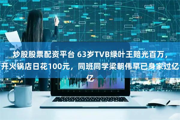 炒股股票配资平台 63岁TVB绿叶王赔光百万，开火锅店日花100元，同班同学梁朝伟早已身家过亿