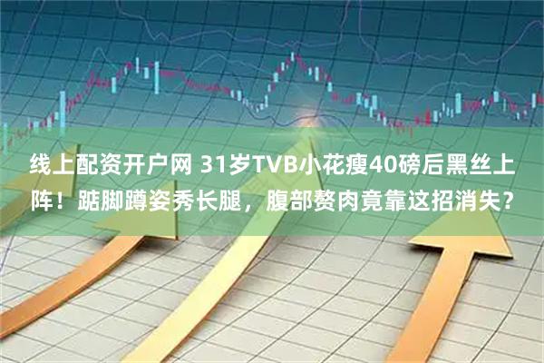 线上配资开户网 31岁TVB小花瘦40磅后黑丝上阵！踮脚蹲姿秀长腿，腹部赘肉竟靠这招消失？