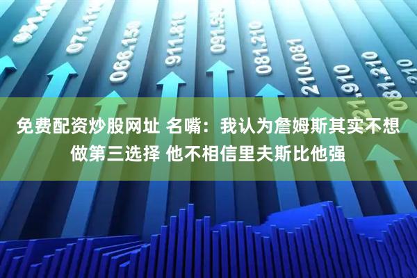 免费配资炒股网址 名嘴：我认为詹姆斯其实不想做第三选择 他不相信里夫斯比他强