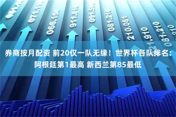 券商按月配资 前20仅一队无缘！世界杯各队排名：阿根廷第1最高 新西兰第85最低