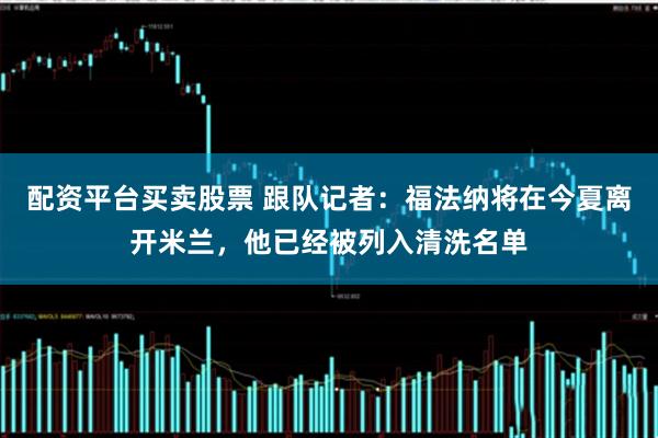 配资平台买卖股票 跟队记者：福法纳将在今夏离开米兰，他已经被列入清洗名单