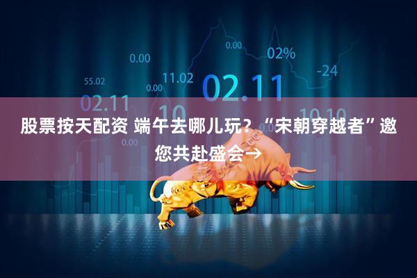 股票按天配资 端午去哪儿玩？“宋朝穿越者”邀您共赴盛会→
