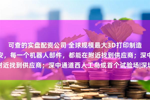 可查的实盘配资公司 全球规模最大3D打印制造中心将落地光明；在宝安，每一个机器人部件，都能在附近找到供应商；深中通道西人工岛成首个试验场|深圳区势